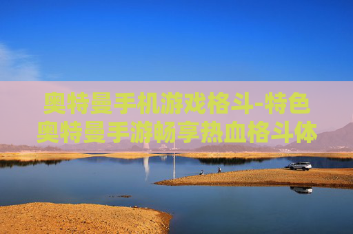 奥特曼手机游戏格斗-特色奥特曼手游畅享热血格斗体验