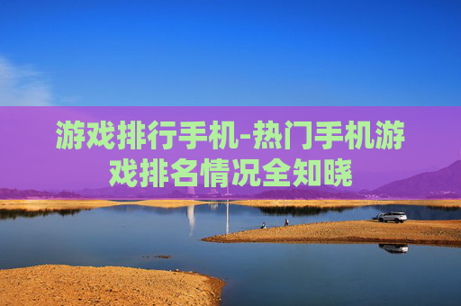 游戏排行手机-热门手机游戏排名情况全知晓