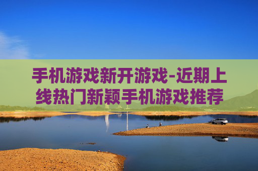 手机游戏新开游戏-近期上线热门新颖手机游戏推荐