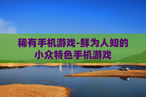 稀有手机游戏-鲜为人知的小众特色手机游戏