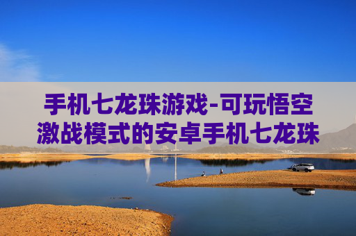 手机七龙珠游戏-可玩悟空激战模式的安卓手机七龙珠手游