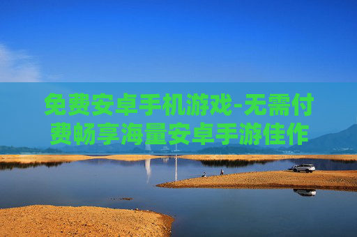 免费安卓手机游戏-无需付费畅享海量安卓手游佳作