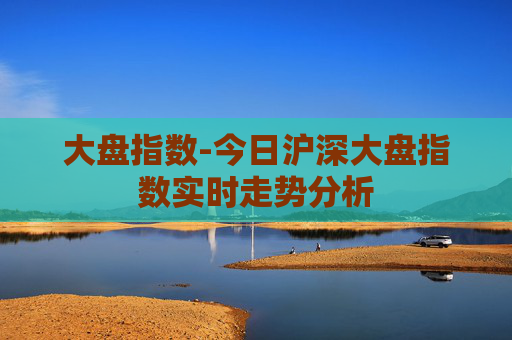 大盘指数-今日沪深大盘指数实时走势分析