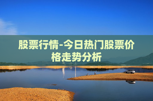 股票行情-今日热门股票价格走势分析