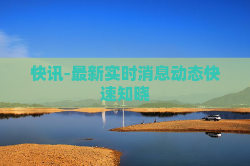 快讯-最新实时消息动态快速知晓