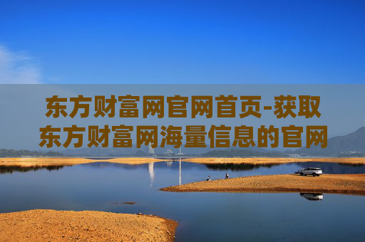 东方财富网官网首页-获取东方财富网海量信息的官网入口
