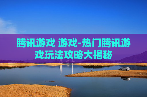 腾讯游戏 游戏-热门腾讯游戏玩法攻略大揭秘