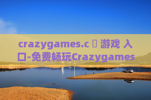 crazygames.c 游戏 入口-免费畅玩Crazygames各类热门游戏途径
