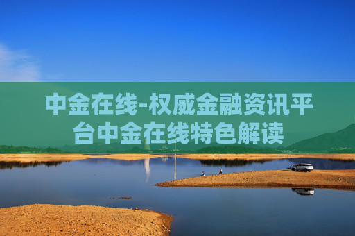 中金在线-权威金融资讯平台中金在线特色解读