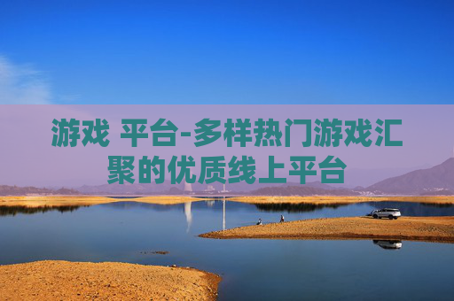 游戏 平台-多样热门游戏汇聚的优质线上平台