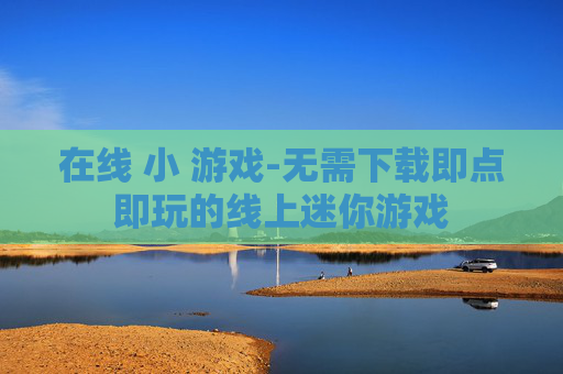 在线 小 游戏-无需下载即点即玩的线上迷你游戏