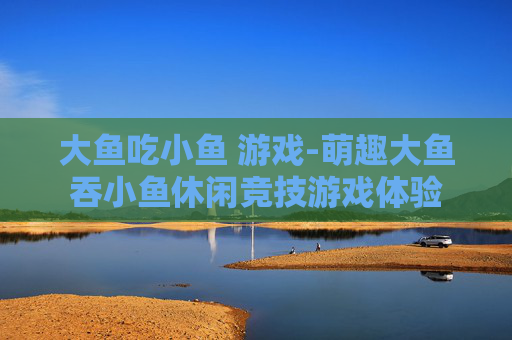 大鱼吃小鱼 游戏-萌趣大鱼吞小鱼休闲竞技游戏体验