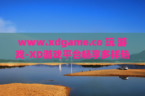 www.xdgame.co 玩 游戏-XD游戏平台畅享多样热门游戏体验