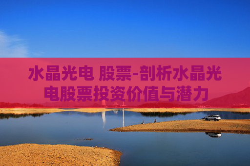 水晶光电 股票-剖析水晶光电股票投资价值与潜力