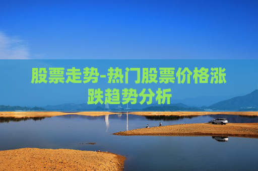 股票走势-热门股票价格涨跌趋势分析