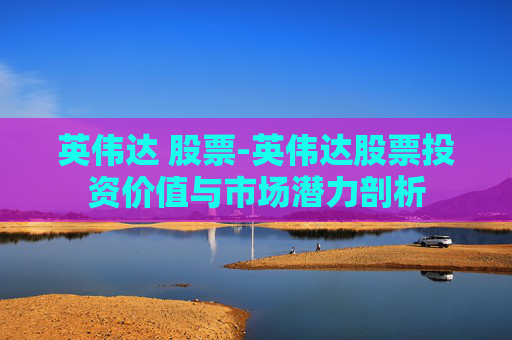 英伟达 股票-英伟达股票投资价值与市场潜力剖析