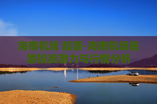 海南机场 股票-海南机场股票投资潜力与行情分析