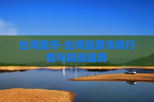 台湾股市-台湾股票市场行情与投资趋势
