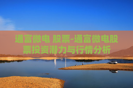 通富微电 股票-通富微电股票投资潜力与行情分析