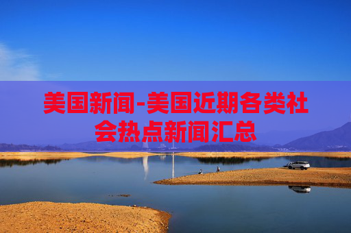 美国新闻-美国近期各类社会热点新闻汇总