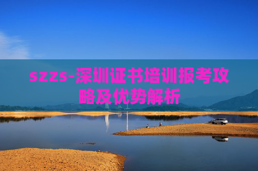 szzs-深圳证书培训报考攻略及优势解析