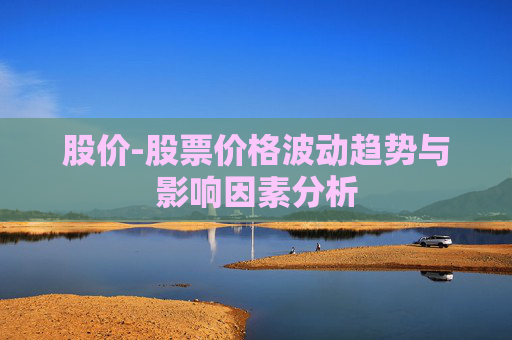 股价-股票价格波动趋势与影响因素分析