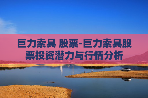 巨力索具 股票-巨力索具股票投资潜力与行情分析