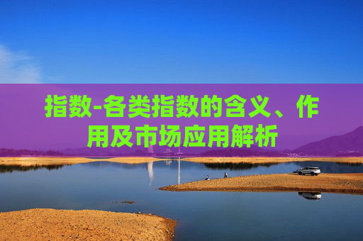 指数-各类指数的含义、作用及市场应用解析