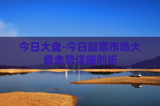 今日大盘-今日股票市场大盘走势详细剖析
