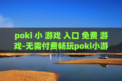 poki 小 游戏 入口 免费 游戏-无需付费畅玩poki小游戏便捷通道