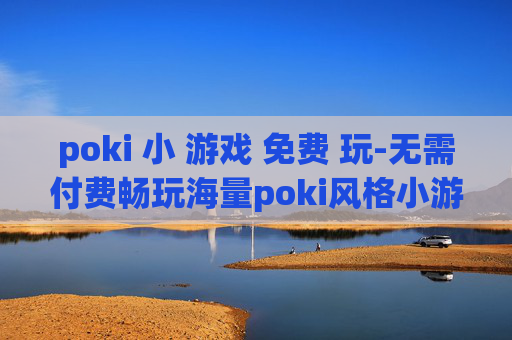 poki 小 游戏 免费 玩-无需付费畅玩海量poki风格小游戏