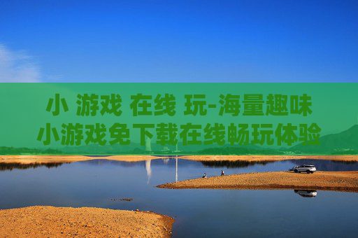 小 游戏 在线 玩-海量趣味小游戏免下载在线畅玩体验