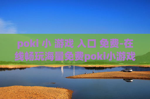 poki 小 游戏 入口 免费-在线畅玩海量免费poki小游戏渠道