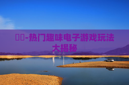 遊戲-热门趣味电子游戏玩法大揭秘