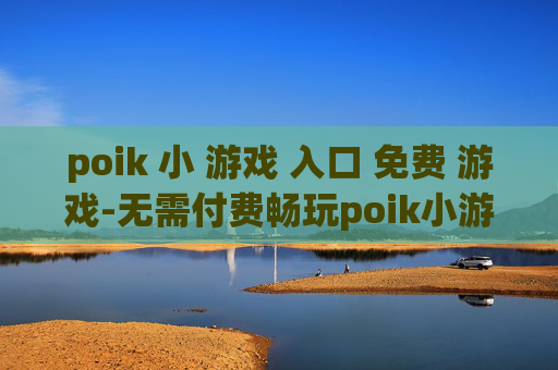 poik 小 游戏 入口 免费 游戏-无需付费畅玩poik小游戏便捷通道