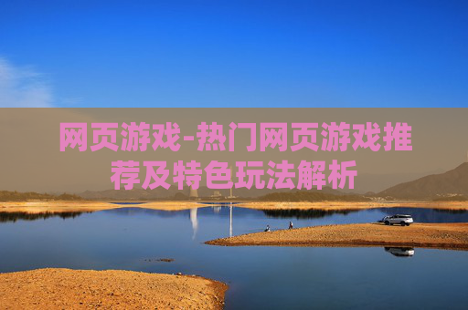 网页游戏-热门网页游戏推荐及特色玩法解析