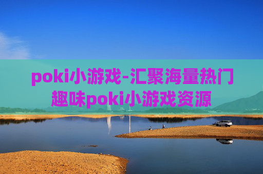 poki小游戏-汇聚海量热门趣味poki小游戏资源