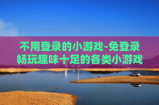 不用登录的小游戏-免登录畅玩趣味十足的各类小游戏