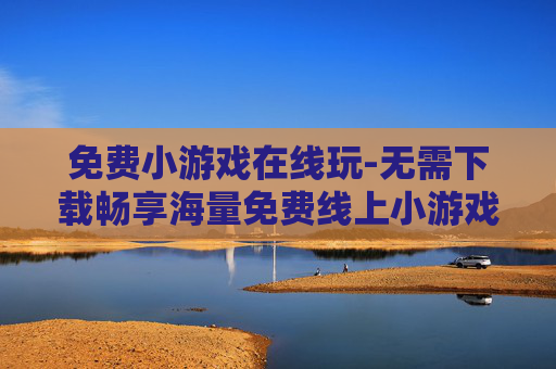 免费小游戏在线玩-无需下载畅享海量免费线上小游戏