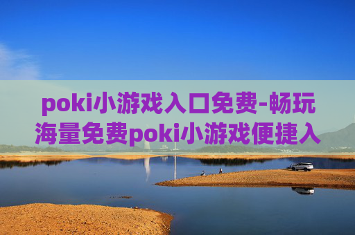 poki小游戏入口免费-畅玩海量免费poki小游戏便捷入口