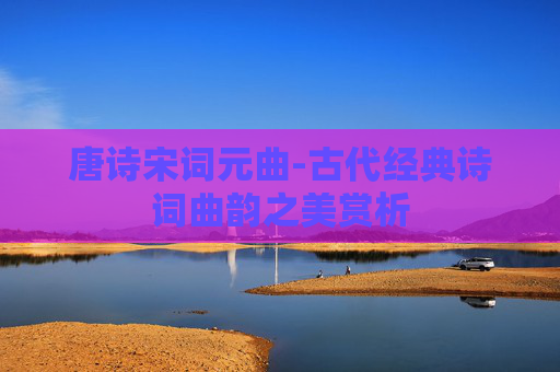 唐诗宋词元曲-古代经典诗词曲韵之美赏析