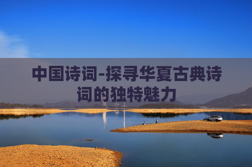 中国诗词-探寻华夏古典诗词的独特魅力