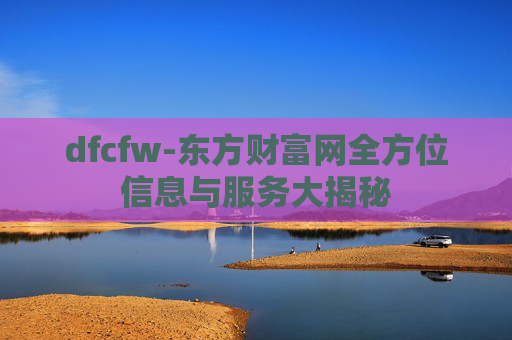 dfcfw-东方财富网全方位信息与服务大揭秘