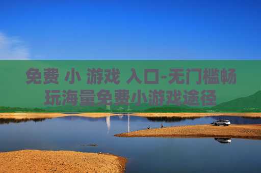 免费 小 游戏 入口-无门槛畅玩海量免费小游戏途径
