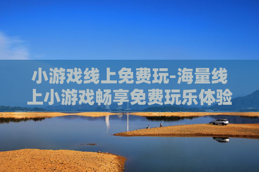小游戏线上免费玩-海量线上小游戏畅享免费玩乐体验
