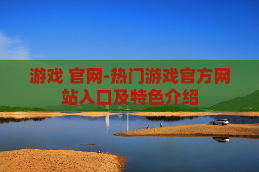 游戏 官网-热门游戏官方网站入口及特色介绍