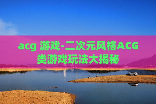 acg 游戏-二次元风格ACG类游戏玩法大揭秘