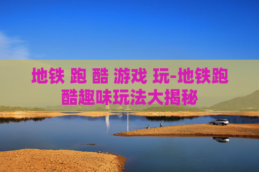 地铁 跑 酷 游戏 玩-地铁跑酷趣味玩法大揭秘