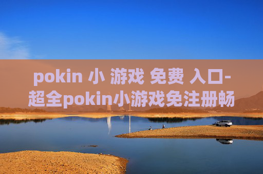 pokin 小 游戏 免费 入口-超全pokin小游戏免注册畅玩通道