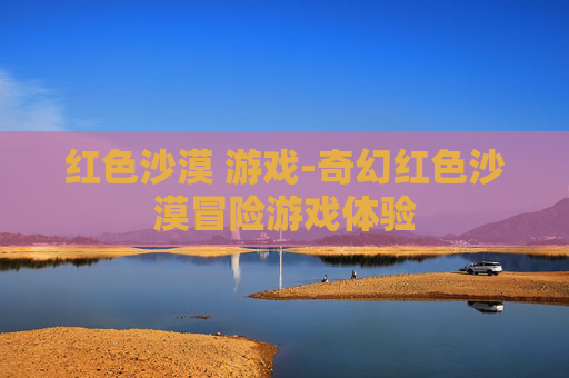 红色沙漠 游戏-奇幻红色沙漠冒险游戏体验